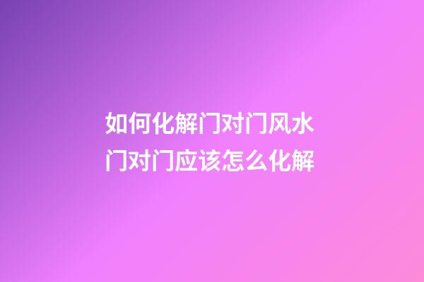 如何化解门对门风水 门对门应该怎么化解